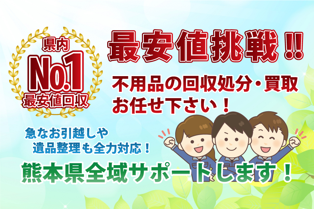 最安値挑戦！県内№1最安値回収！ 熊本県全域サポートします！ 不用品の回収処分・買取お任せください！ 急なお引越しや遺品整理、家屋ビル解体にも全力対応！